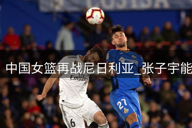 中国女篮再战尼日利亚 张子宇能否助队三连胜