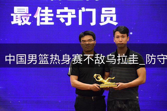 中国男篮热身赛不敌乌拉圭 防守漏洞频出暴露问题
