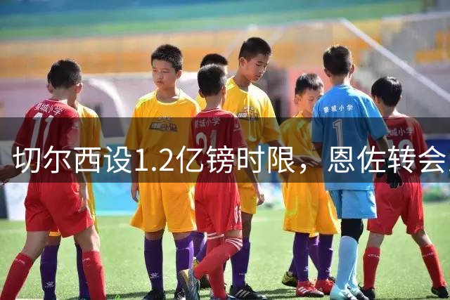 切尔西设1.2亿镑时限，恩佐转会即将揭晓