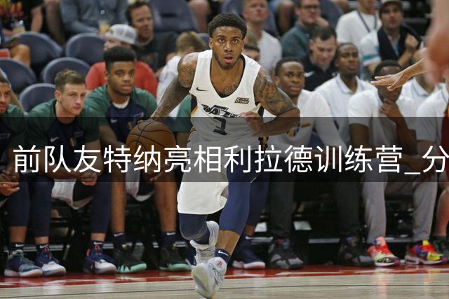 前队友特纳亮相利拉德训练营 分享永葆青春秘诀