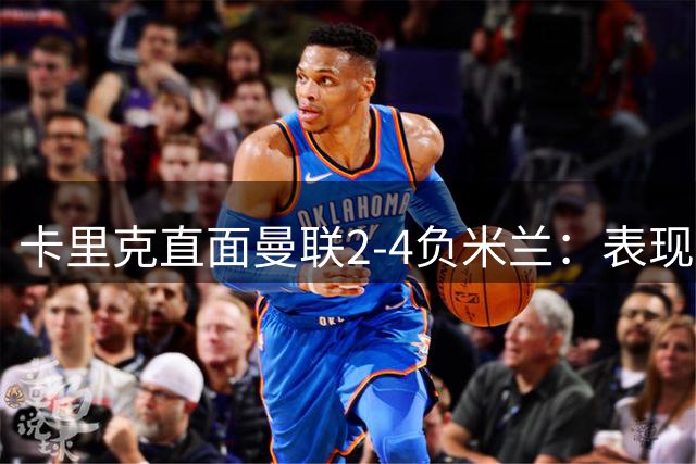 卡里克直面曼联2-4负米兰：表现不佳无借口，全队需吸取教训