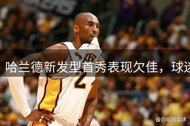 哈兰德新发型首秀表现欠佳，球迷呼吁恢复长发造型