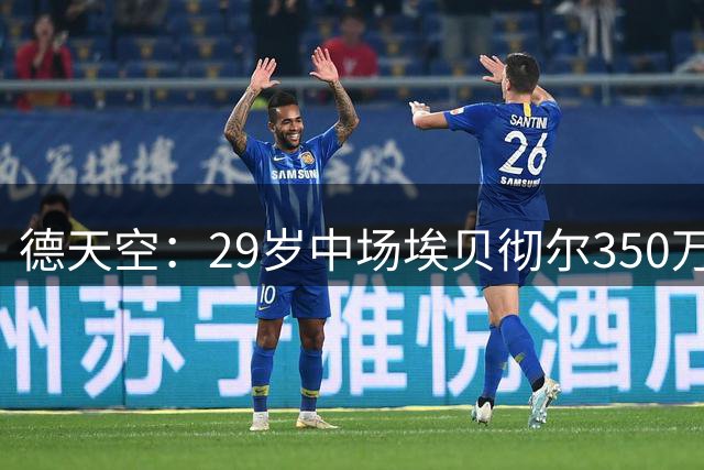 德天空：29岁中场埃贝彻尔350万欧转投柏林联合