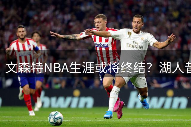 文森特NBA生涯或将终结？湖人昔日签约成笑柄