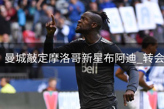 曼城敲定摩洛哥新星布阿迪 转会总额或达1亿欧元