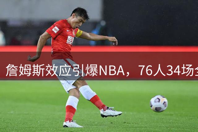 詹姆斯效应引爆NBA，76人34场全美直播领衔新赛季
