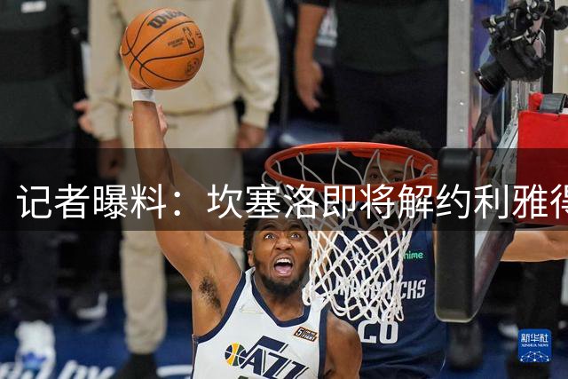记者曝料：坎塞洛即将解约利雅得新月，转投巴萨在即