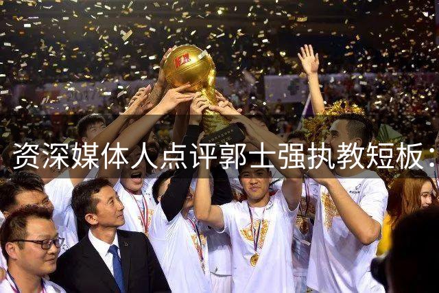 资深媒体人点评郭士强执教短板：国家队帅位非最佳选择