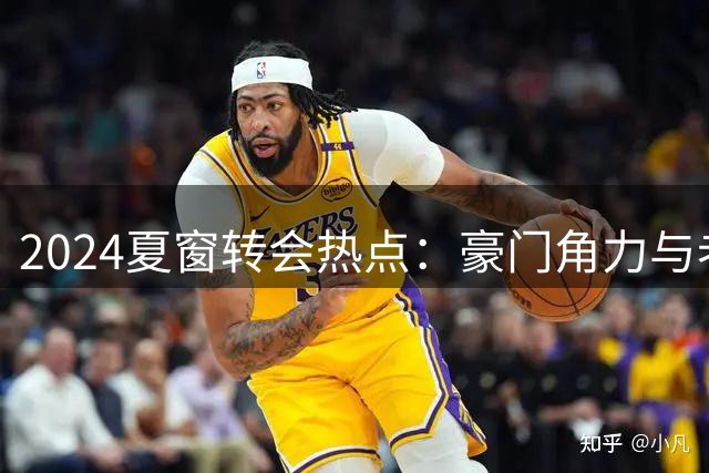2024夏窗转会热点：豪门角力与老将命运