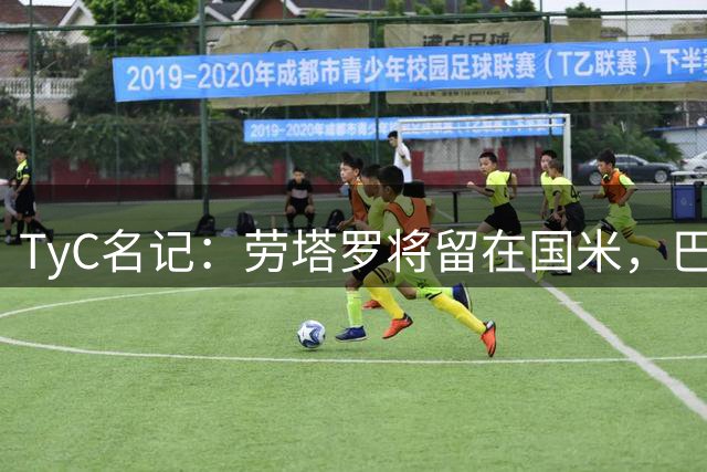 TyC名记：劳塔罗将留在国米，巴萨没向国米报价也没和球员谈妥